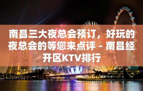 南昌三大夜总会预订，好玩的夜总会的等您来点评 – 南昌经开区KTV排行