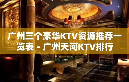 广州三个豪华KTV资源推荐一览表 – 广州天河KTV排行