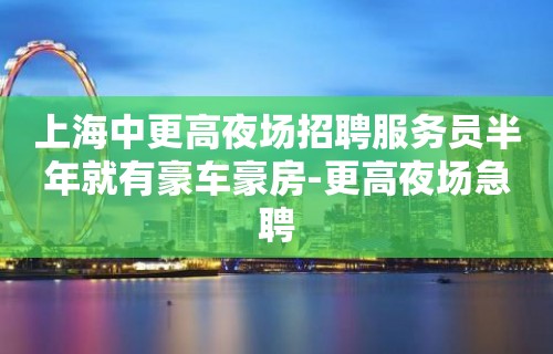 上海中更高夜场招聘服务员半年就有豪车豪房-更高夜场急聘