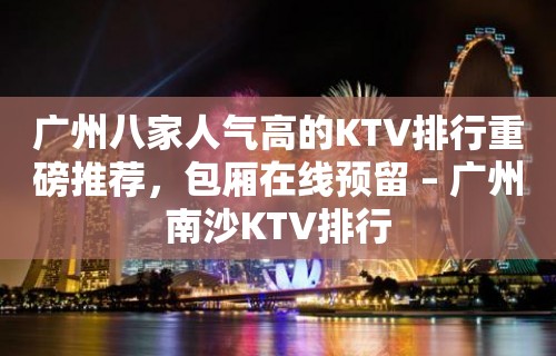 广州八家人气高的KTV排行重磅推荐，包厢在线预留 – 广州南沙KTV排行