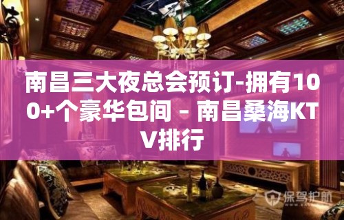 南昌三大夜总会预订-拥有100+个豪华包间 – 南昌桑海KTV排行