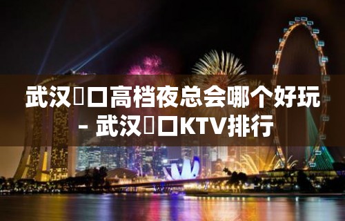 武汉硚口高档夜总会哪个好玩 – 武汉硚口KTV排行