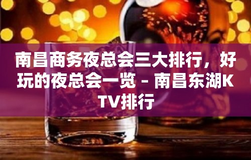 南昌商务夜总会三大排行，好玩的夜总会一览 – 南昌东湖KTV排行