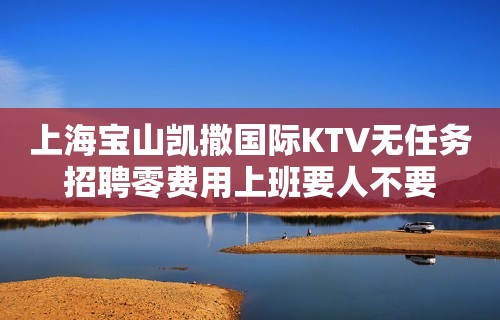 上海宝山凯撒国际KTV无任务招聘零费用上班要人不要