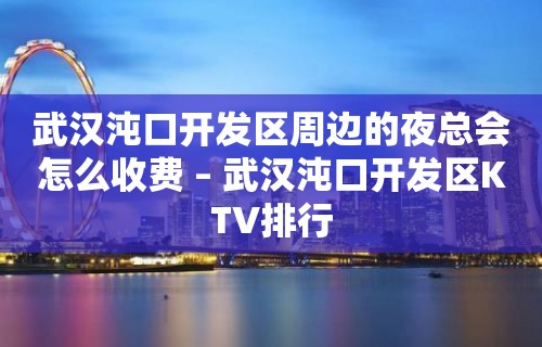 武汉沌口开发区周边的夜总会怎么收费 – 武汉沌口开发区KTV排行