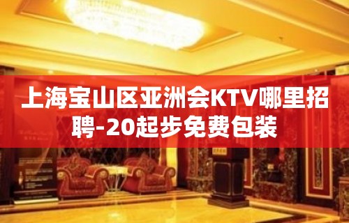 上海宝山区亚洲会KTV哪里招聘-20起步免费包装