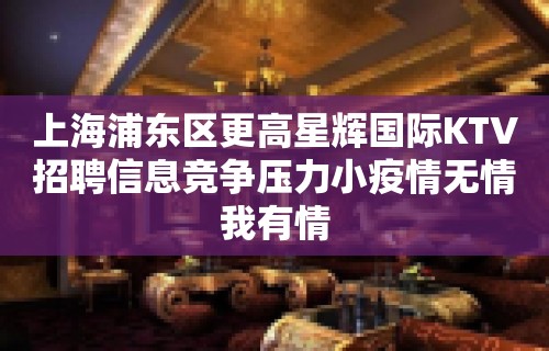 上海浦东区更高星辉国际KTV招聘信息竞争压力小疫情无情我有情