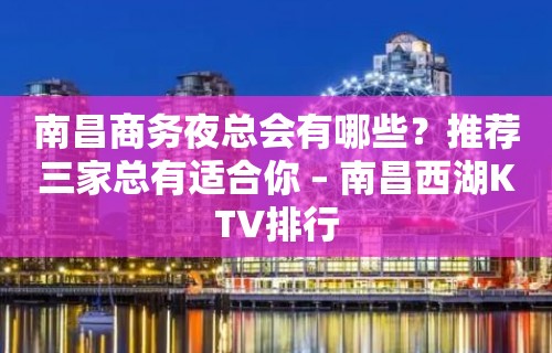 南昌商务夜总会有哪些？推荐三家总有适合你 – 南昌西湖KTV排行