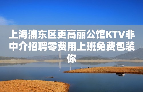 上海浦东区更高丽公馆KTV非中介招聘零费用上班免费包装你