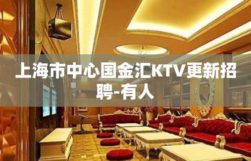 上海市中心国金汇KTV更新招聘-有人