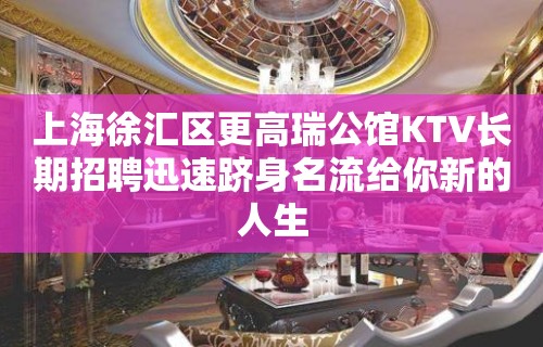 上海徐汇区更高瑞公馆KTV长期招聘迅速跻身名流给你新的人生