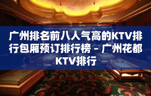 广州排名前八人气高的KTV排行包厢预订排行榜 – 广州花都KTV排行