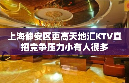 上海静安区更高天地汇KTV直招竞争压力小有人很多