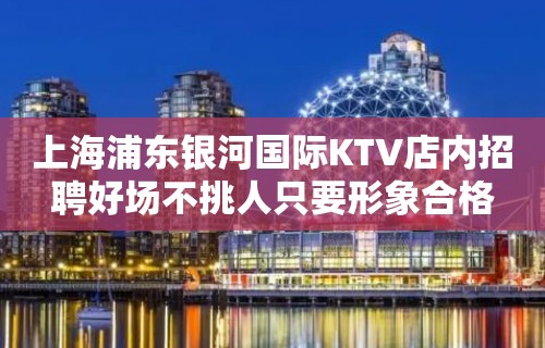 上海浦东银河国际KTV店内招聘好场不挑人只要形象合格