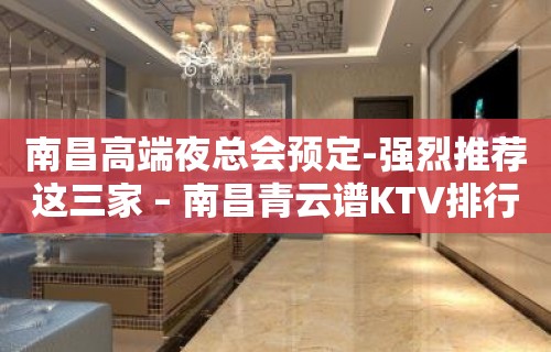 南昌高端夜总会预定-强烈推荐这三家 – 南昌青云谱KTV排行