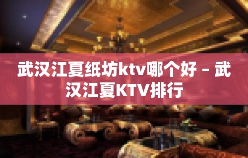 武汉江夏纸坊ktv哪个好 – 武汉江夏KTV排行