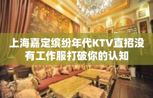 上海嘉定缤纷年代KTV直招没有工作服打破你的认知