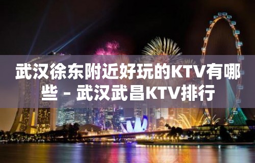 武汉徐东附近好玩的KTV有哪些 – 武汉武昌KTV排行