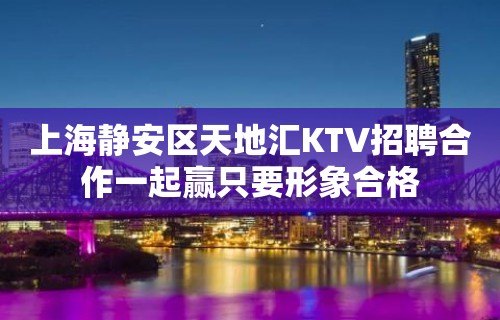 上海静安区天地汇KTV招聘合作一起赢只要形象合格