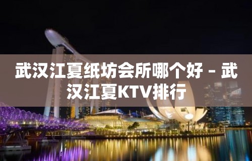 武汉江夏纸坊会所哪个好 – 武汉江夏KTV排行