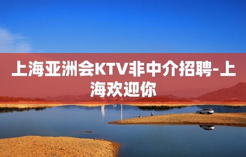 上海亚洲会KTV非中介招聘-上海欢迎你