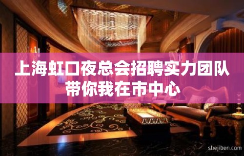 上海虹口夜总会招聘实力团队带你我在市中心