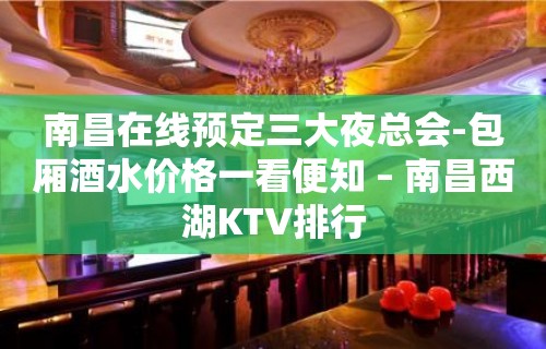 南昌在线预定三大夜总会-包厢酒水价格一看便知 – 南昌西湖KTV排行