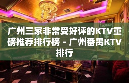 广州三家非常受好评的KTV重磅推荐排行榜 – 广州番禺KTV排行