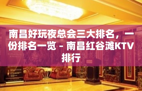 南昌好玩夜总会三大排名，一份排名一览 – 南昌红谷滩KTV排行