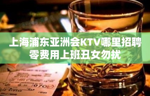 上海浦东亚洲会KTV哪里招聘零费用上班丑女勿扰