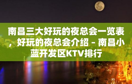 南昌三大好玩的夜总会一览表，好玩的夜总会介绍 – 南昌小蓝开发区KTV排行