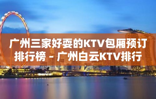 广州三家好耍的KTV包厢预订排行榜 – 广州白云KTV排行