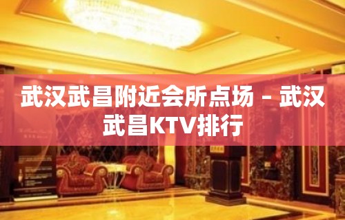 武汉武昌附近会所点场 – 武汉武昌KTV排行