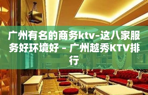 广州有名的商务ktv–这八家服务好环境好 – 广州越秀KTV排行