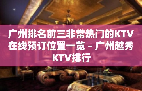 广州排名前三非常热门的KTV在线预订位置一览 – 广州越秀KTV排行