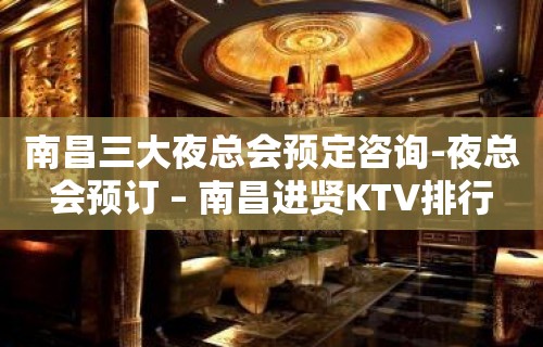 南昌三大夜总会预定咨询-夜总会预订 – 南昌进贤KTV排行