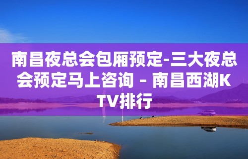 南昌夜总会包厢预定-三大夜总会预定马上咨询 – 南昌西湖KTV排行