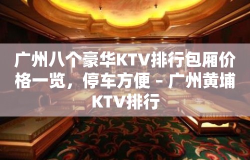 广州八个豪华KTV排行包厢价格一览，停车方便 – 广州黄埔KTV排行