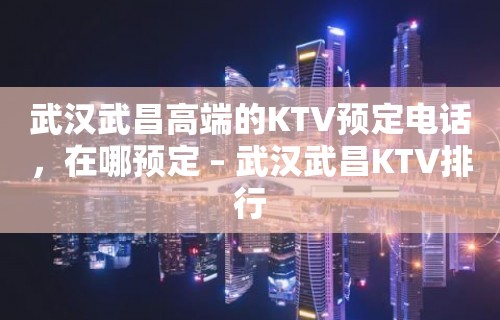 武汉武昌高端的KTV预定电话，在哪预定 – 武汉武昌KTV排行