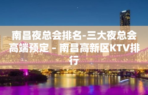 南昌夜总会排名-三大夜总会高端预定 – 南昌高新区KTV排行