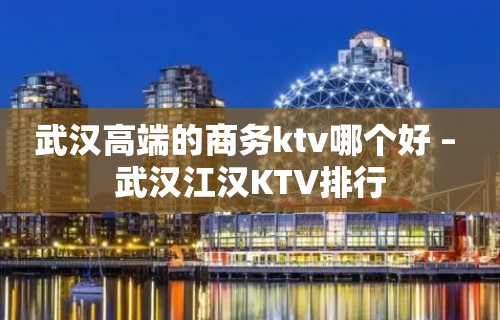 武汉高端的商务ktv哪个好 – 武汉江汉KTV排行