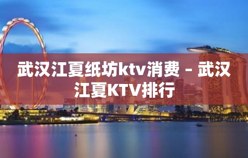 武汉江夏纸坊ktv消费 – 武汉江夏KTV排行