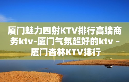 厦门魅力四射KTV排行高端商务ktv-厦门气氛超好的ktv – 厦门杏林KTV排行