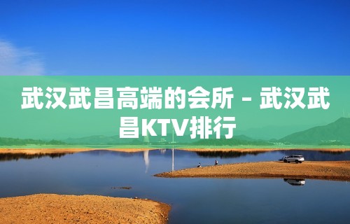 武汉武昌高端的会所 – 武汉武昌KTV排行