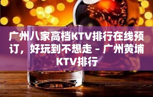 广州八家高档KTV排行在线预订，好玩到不想走 – 广州黄埔KTV排行