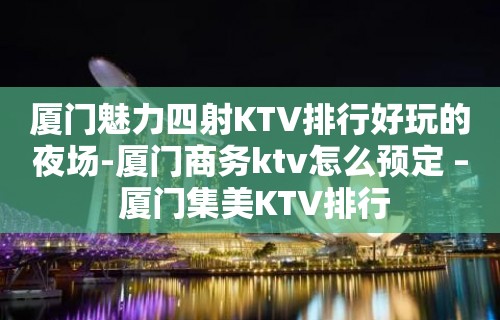 厦门魅力四射KTV排行好玩的夜场-厦门商务ktv怎么预定 – 厦门集美KTV排行