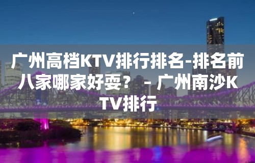 广州高档KTV排行排名-排名前八家哪家好耍？ – 广州南沙KTV排行