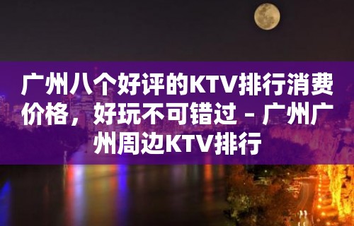 广州八个好评的KTV排行消费价格，好玩不可错过 – 广州广州周边KTV排行