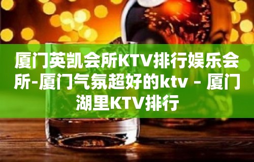 厦门英凯会所KTV排行娱乐会所-厦门气氛超好的ktv – 厦门湖里KTV排行