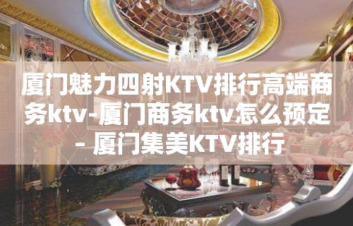 厦门魅力四射KTV排行高端商务ktv-厦门商务ktv怎么预定 – 厦门集美KTV排行